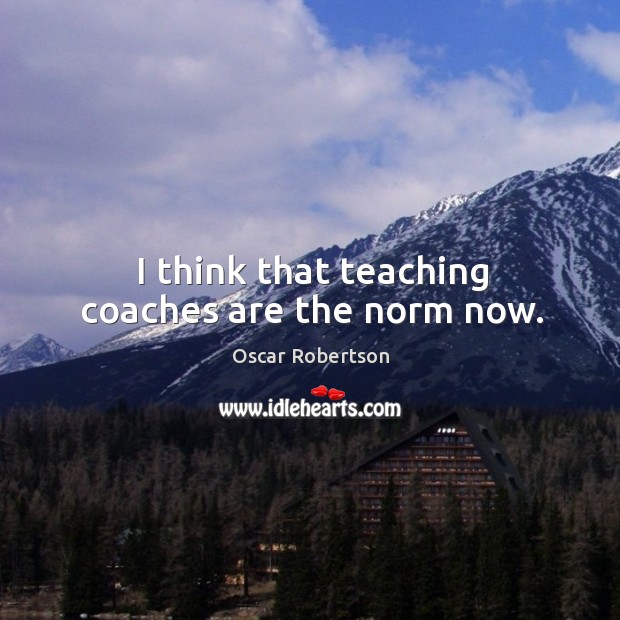 I think that teaching coaches are the norm now. Oscar Robertson Picture Quote