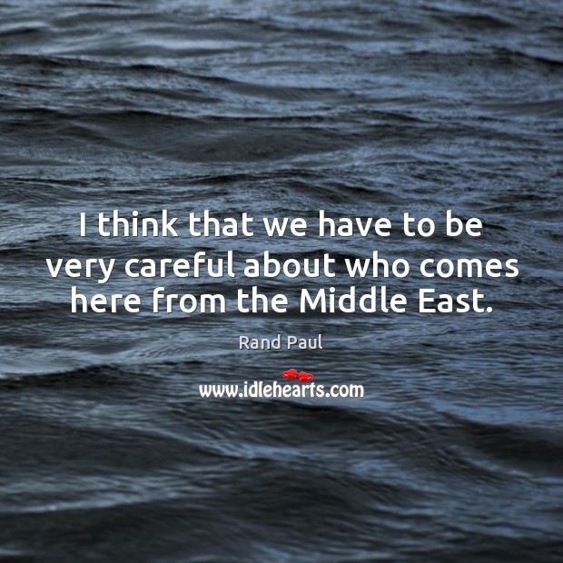 I think that we have to be very careful about who comes here from the Middle East. Rand Paul Picture Quote