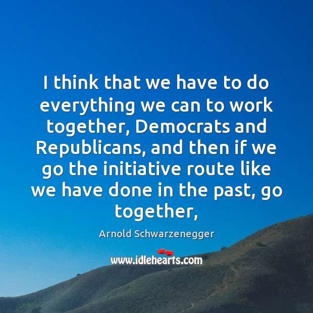 I think that we have to do everything we can to work Arnold Schwarzenegger Picture Quote