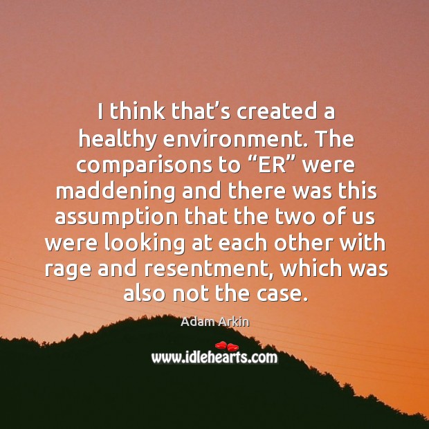 I think that’s created a healthy environment. The comparisons to “er” were maddening and Environment Quotes Image