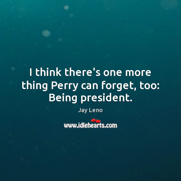 I think there’s one more thing Perry can forget, too: Being president. Picture Quotes Image