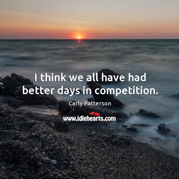 I think we all have had better days in competition. Image