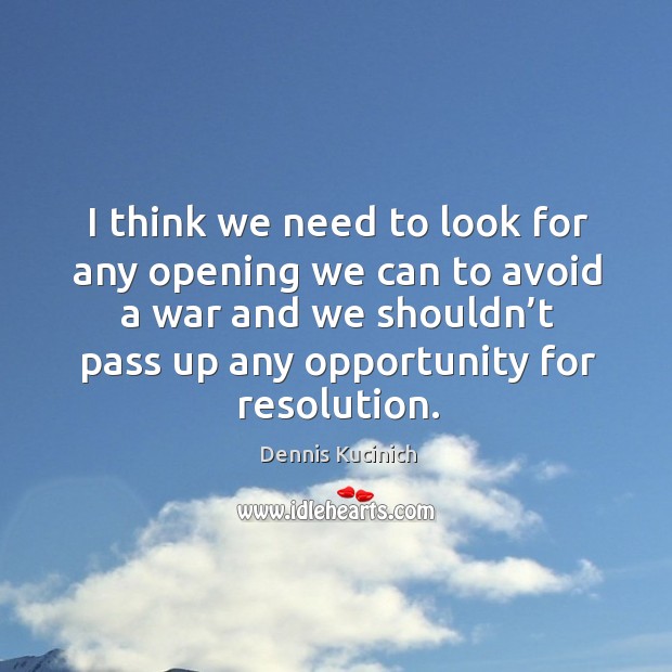 I think we need to look for any opening we can to avoid a war and we shouldn’t pass up any opportunity for resolution. Dennis Kucinich Picture Quote