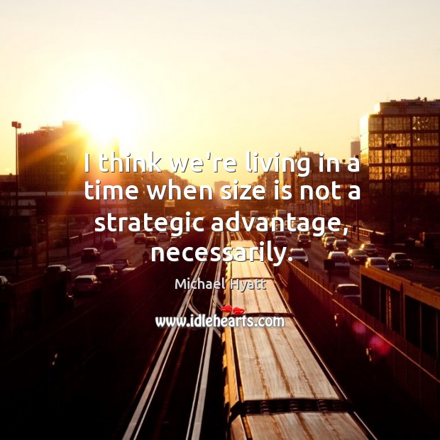 I think we’re living in a time when size is not a strategic advantage, necessarily. Michael Hyatt Picture Quote