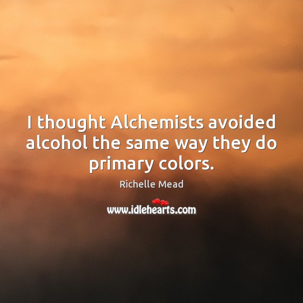 I thought Alchemists avoided alcohol the same way they do primary colors. Richelle Mead Picture Quote