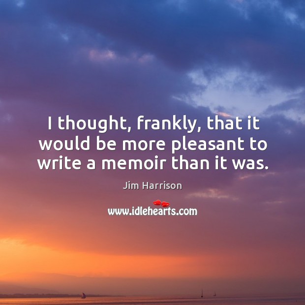 I thought, frankly, that it would be more pleasant to write a memoir than it was. Jim Harrison Picture Quote