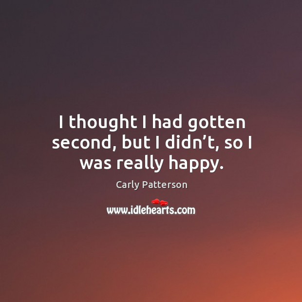 I thought I had gotten second, but I didn’t, so I was really happy. Carly Patterson Picture Quote