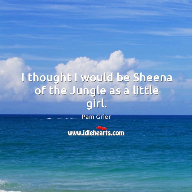 I thought I would be sheena of the jungle as a little girl. Pam Grier Picture Quote