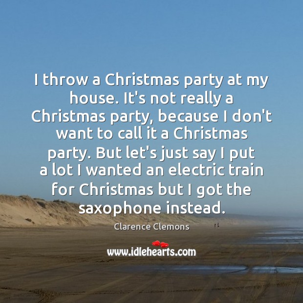 I throw a Christmas party at my house. It’s not really a Clarence Clemons Picture Quote