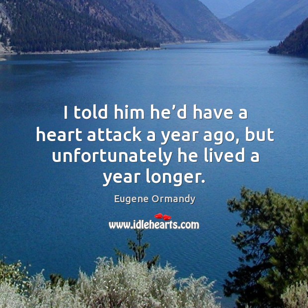 I told him he’d have a heart attack a year ago, but unfortunately he lived a year longer. Eugene Ormandy Picture Quote