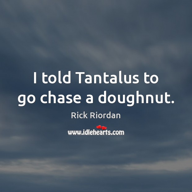 I told Tantalus to go chase a doughnut. Rick Riordan Picture Quote