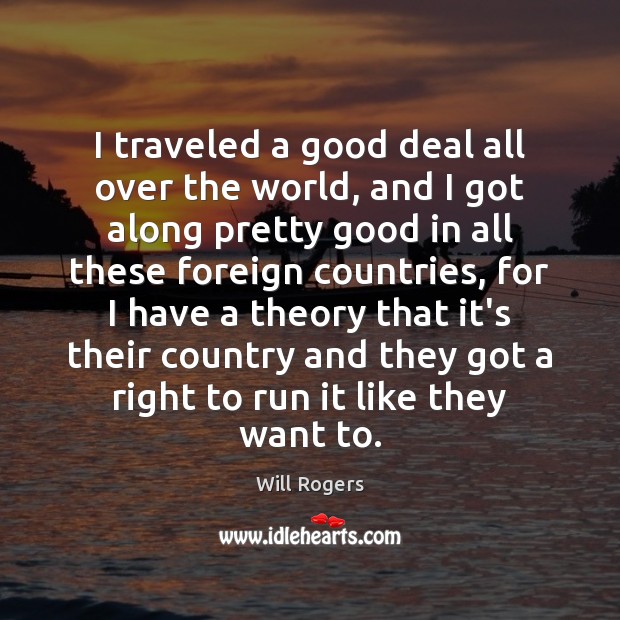 I traveled a good deal all over the world, and I got Will Rogers Picture Quote