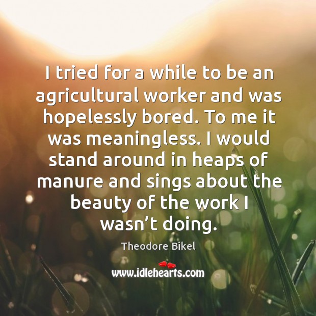 I tried for a while to be an agricultural worker and was hopelessly bored. Theodore Bikel Picture Quote