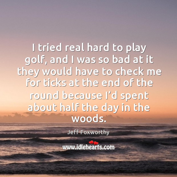 I tried real hard to play golf, and I was so bad at it they would Image