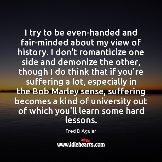 I try to be even-handed and fair-minded about my view of history. Fred D’Aguiar Picture Quote