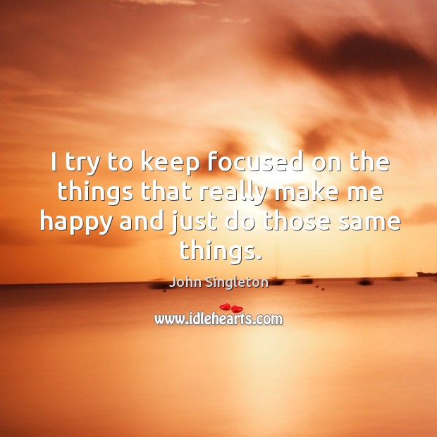 I try to keep focused on the things that really make me happy and just do those same things. John Singleton Picture Quote