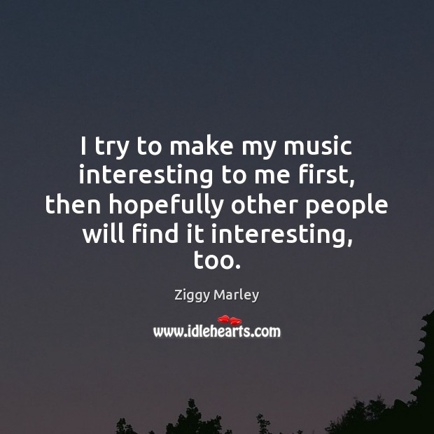 I try to make my music interesting to me first, then hopefully Ziggy Marley Picture Quote