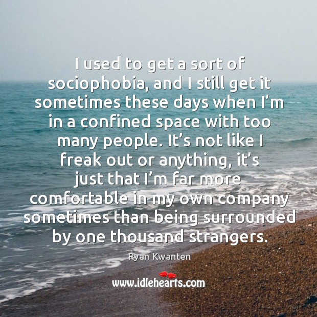 I used to get a sort of sociophobia, and I still get it sometimes these days when Ryan Kwanten Picture Quote