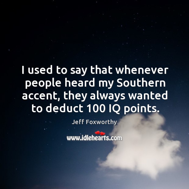 I used to say that whenever people heard my southern accent, they always wanted to deduct 100 iq points. Jeff Foxworthy Picture Quote