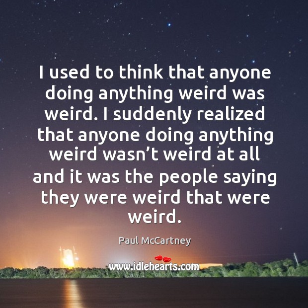 I used to think that anyone doing anything weird was weird. Paul McCartney Picture Quote