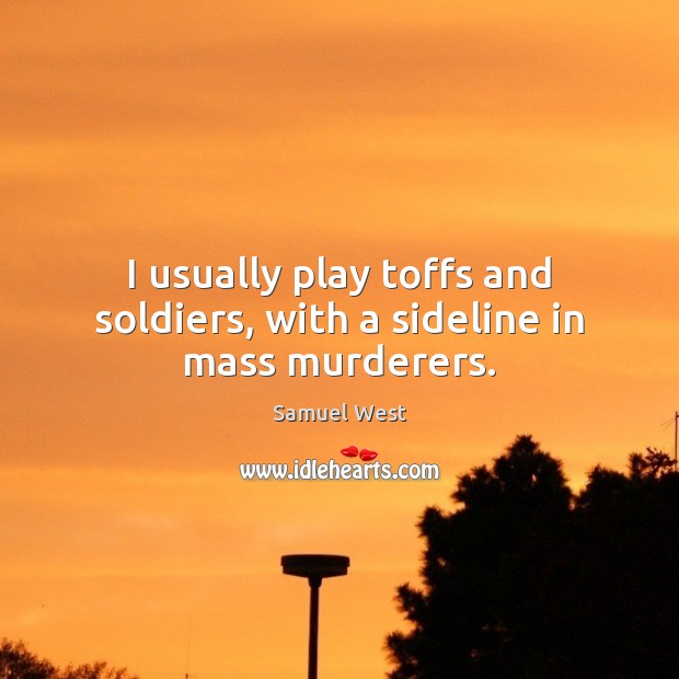 I usually play toffs and soldiers, with a sideline in mass murderers. Image