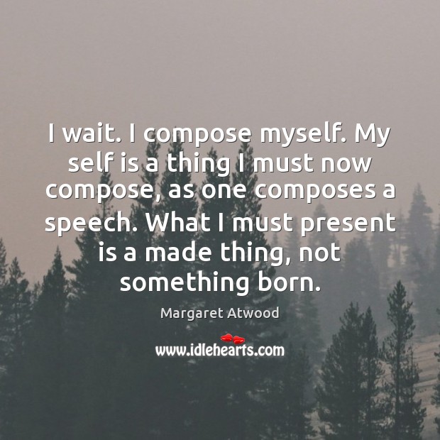 I wait. I compose myself. My self is a thing I must Margaret Atwood Picture Quote