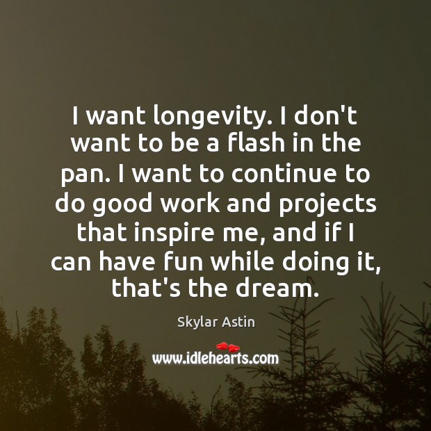 I want longevity. I don’t want to be a flash in the Image