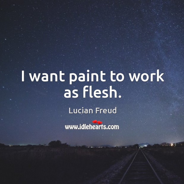 I want paint to work as flesh. Lucian Freud Picture Quote