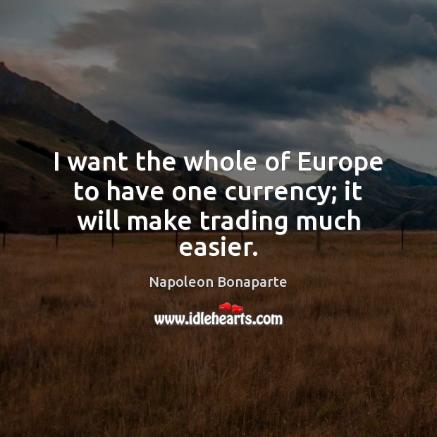 I want the whole of Europe to have one currency; it will make trading much easier. Napoleon Bonaparte Picture Quote