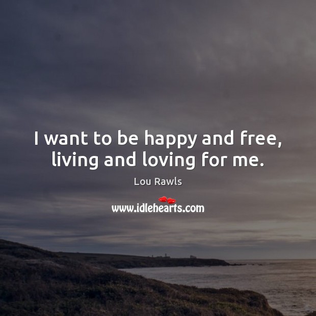 I want to be happy and free, living and loving for me. Lou Rawls Picture Quote