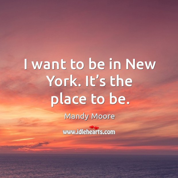 I want to be in new york. It’s the place to be. Mandy Moore Picture Quote