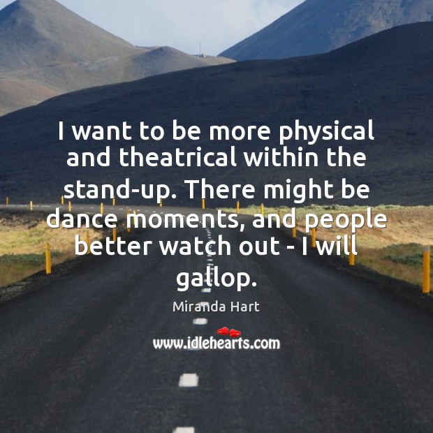 I want to be more physical and theatrical within the stand-up. There Miranda Hart Picture Quote