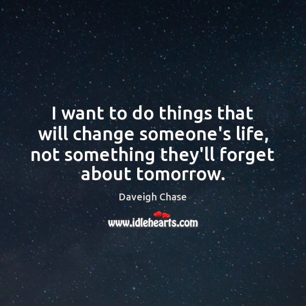 I want to do things that will change someone’s life, not something Image