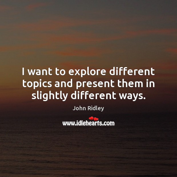 I want to explore different topics and present them in slightly different ways. Image