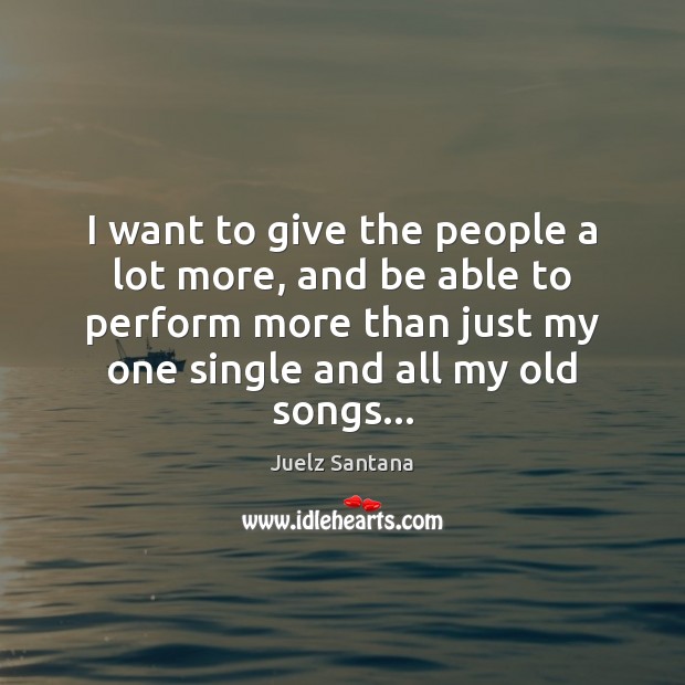 I want to give the people a lot more, and be able Juelz Santana Picture Quote