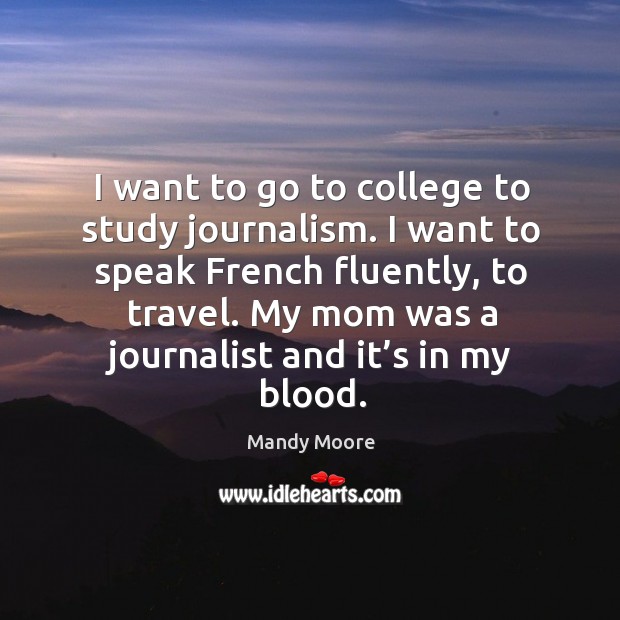I want to go to college to study journalism. I want to speak french fluently, to travel. Mandy Moore Picture Quote