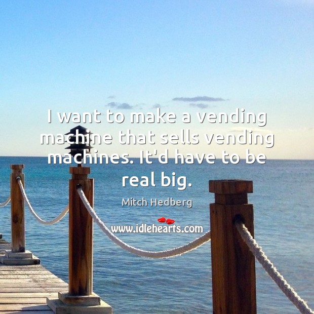 I want to make a vending machine that sells vending machines. It’d have to be real big. Picture Quotes Image