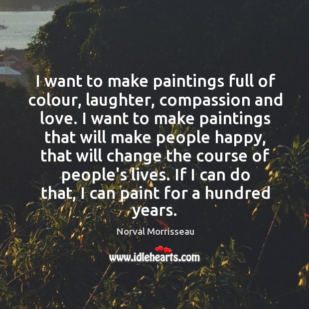 I want to make paintings full of colour, laughter, compassion and love. Laughter Quotes Image