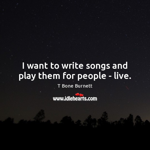 I want to write songs and play them for people – live. Image