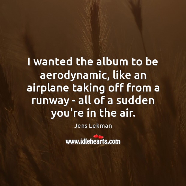 I wanted the album to be aerodynamic, like an airplane taking off Jens Lekman Picture Quote