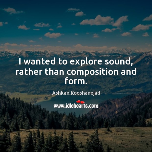 I wanted to explore sound, rather than composition and form. Picture Quotes Image