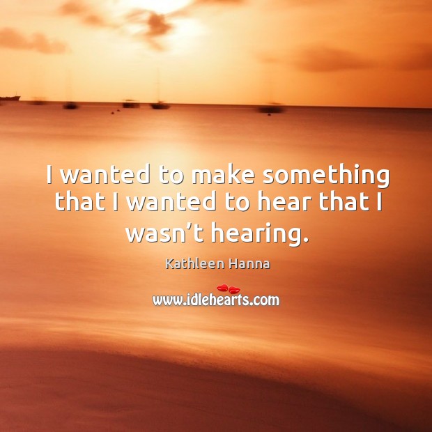 I wanted to make something that I wanted to hear that I wasn’t hearing. Kathleen Hanna Picture Quote