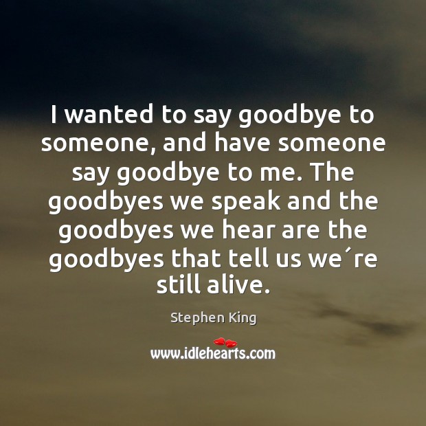 I wanted to say goodbye to someone, and have someone say goodbye Stephen King Picture Quote