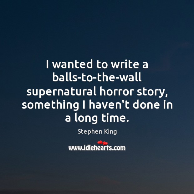 I wanted to write a balls-to-the-wall supernatural horror story, something I haven’t Stephen King Picture Quote