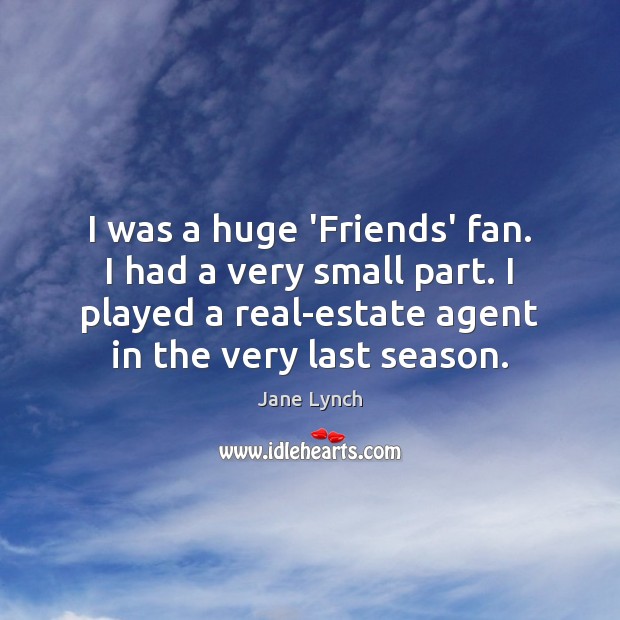 I was a huge ‘Friends’ fan. I had a very small part. Jane Lynch Picture Quote