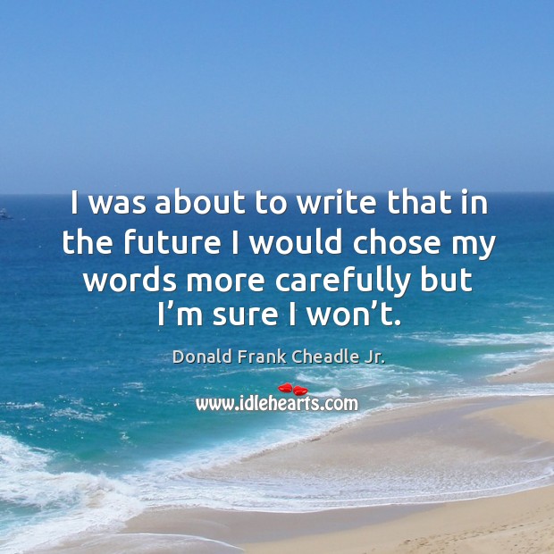 I was about to write that in the future I would chose my words more carefully but I’m sure I won’t. Donald Frank Cheadle Jr. Picture Quote