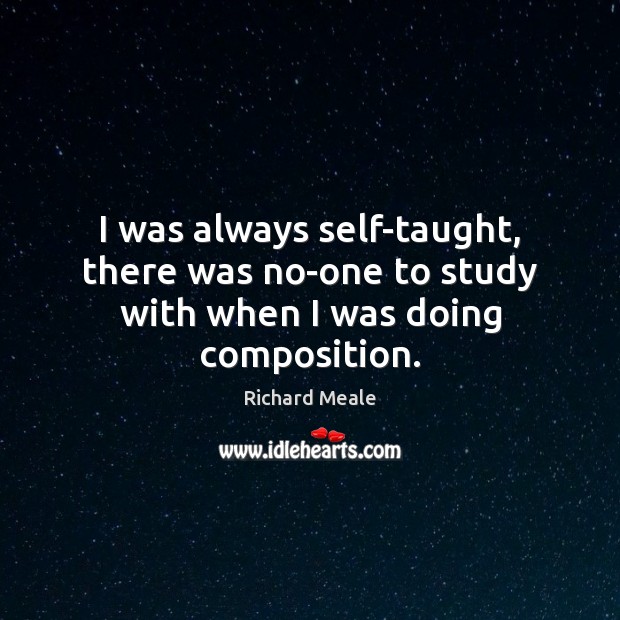 I was always self-taught, there was no-one to study with when I was doing composition. Richard Meale Picture Quote