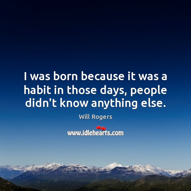 I was born because it was a habit in those days, people didn’t know anything else. Will Rogers Picture Quote