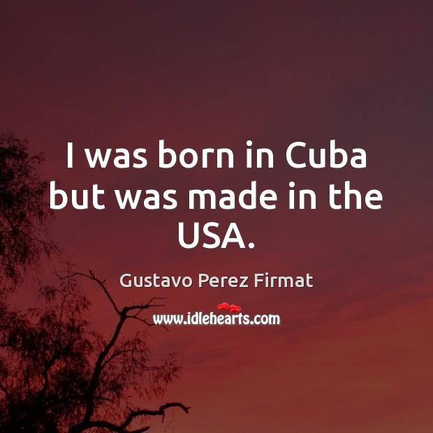 I was born in Cuba but was made in the USA. Picture Quotes Image