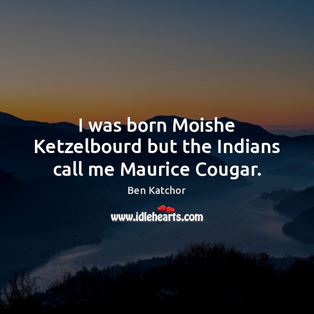 I was born Moishe Ketzelbourd but the Indians call me Maurice Cougar. Picture Quotes Image